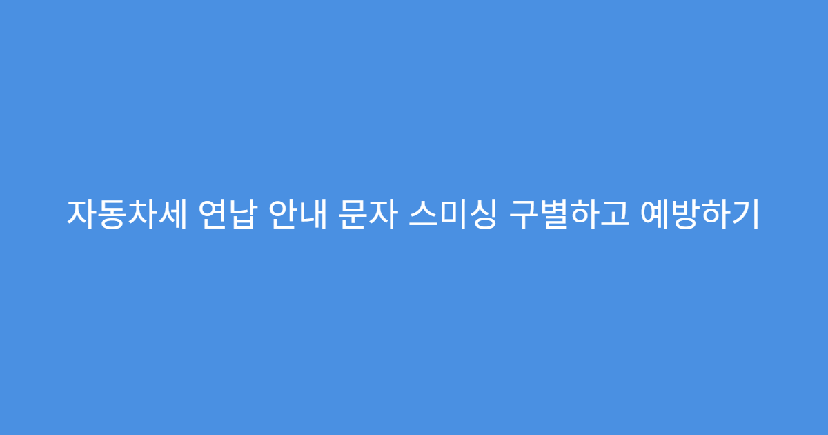 자동차세 연납 안내 문자 스미싱 구별하고 예방하기