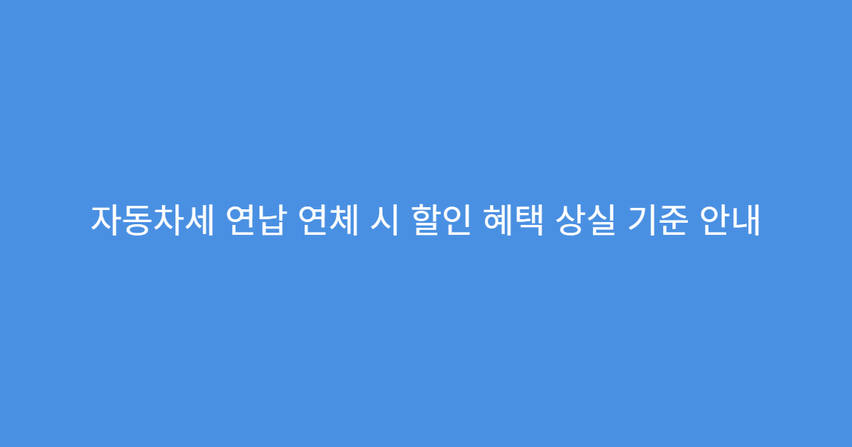 자동차세 연납 연체 시 할인 혜택 상실 기준 안내