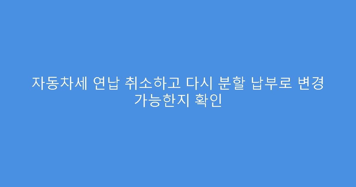 자동차세 연납 취소하고 다시 분할 납부로 변경 가능한지 확인