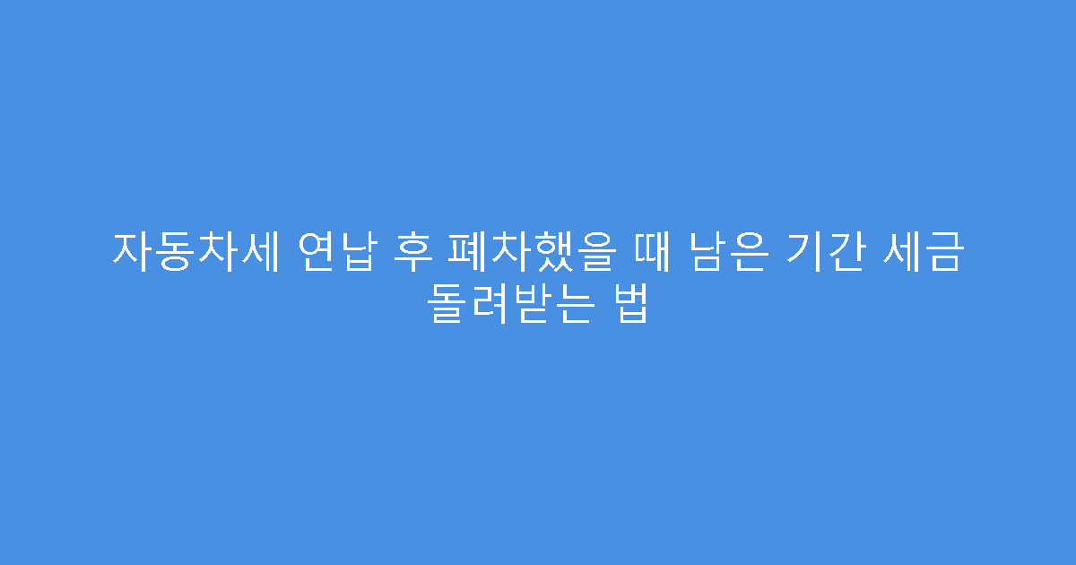 자동차세 연납 후 폐차했을 때 남은 기간 세금 돌려받는 법