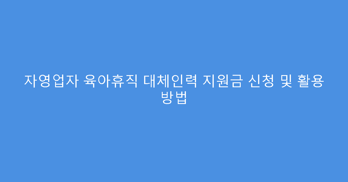 자영업자 육아휴직 대체인력 지원금 신청 및 활용 방법