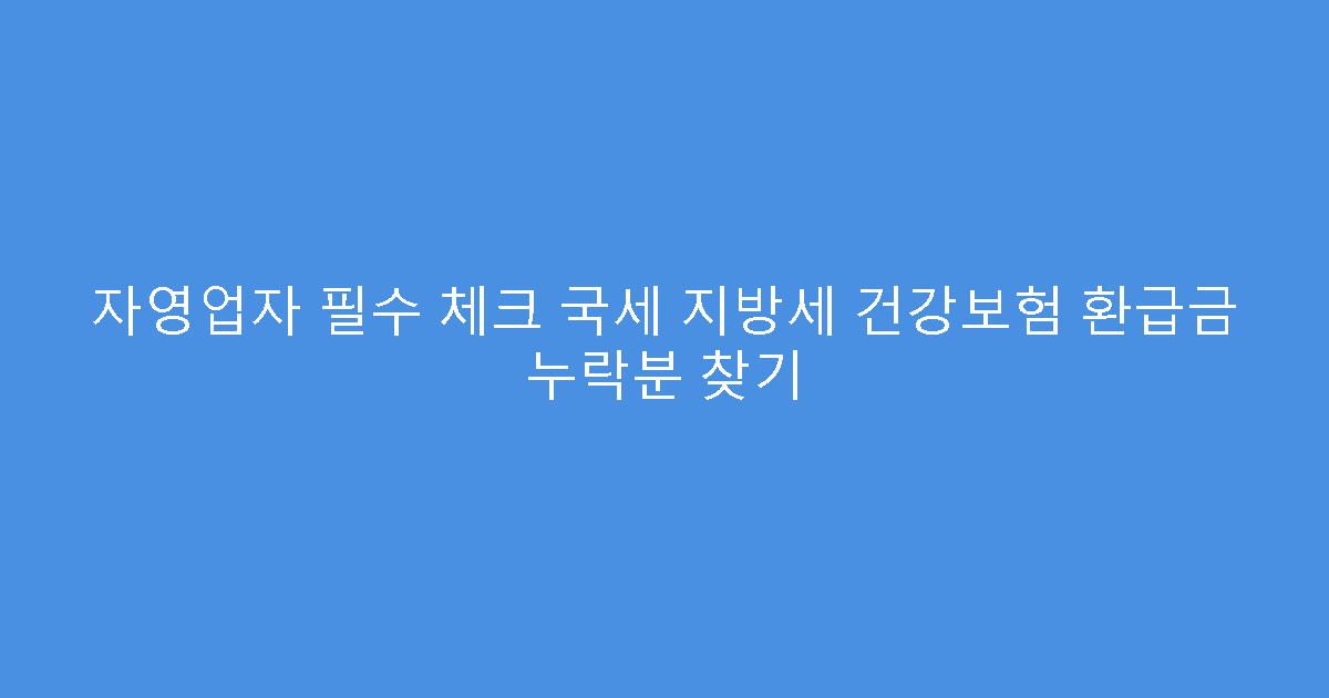자영업자 필수 체크 국세 지방세 건강보험 환급금 누락분 찾기