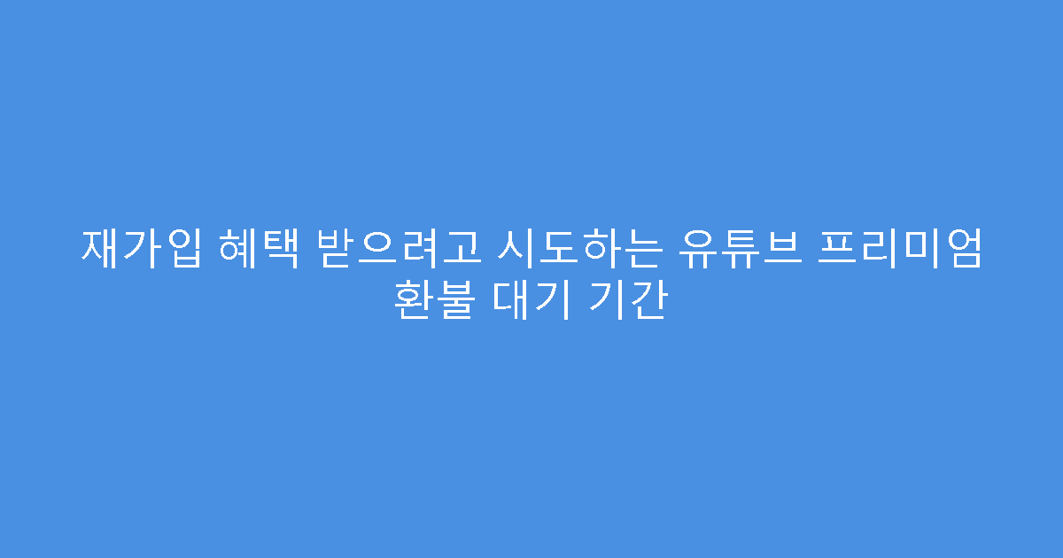 재가입 혜택 받으려고 시도하는 유튜브 프리미엄 환불 대기 기간