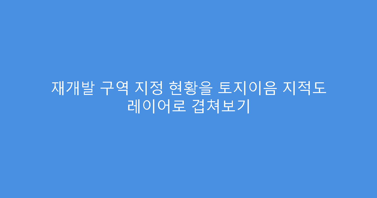 재개발 구역 지정 현황을 토지이음 지적도 레이어로 겹쳐보기