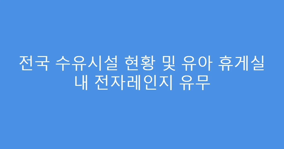 전국 수유시설 현황 및 유아 휴게실 내 전자레인지 유무