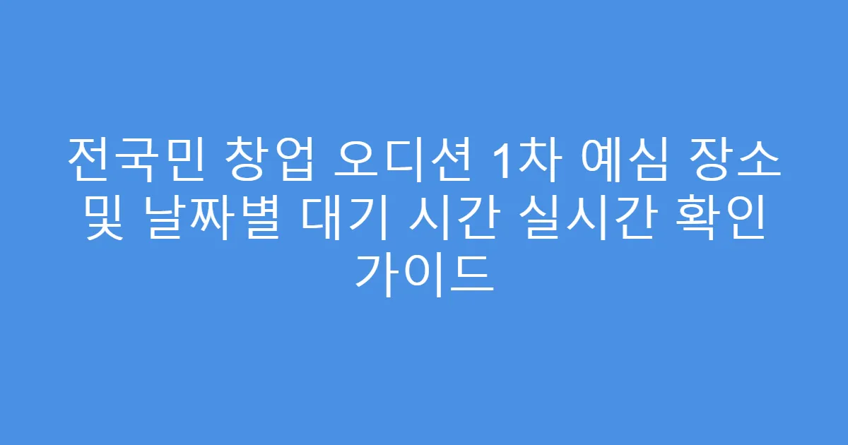 전국민 창업 오디션 1차 예심 장소 및 날짜별 대기 시간 실시간 확인 가이드