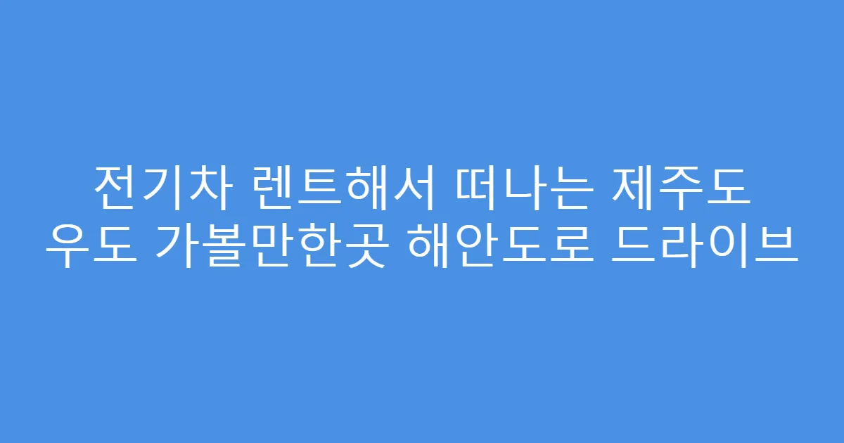 전기차 렌트해서 떠나는 제주도 우도 가볼만한곳 해안도로 드라이브