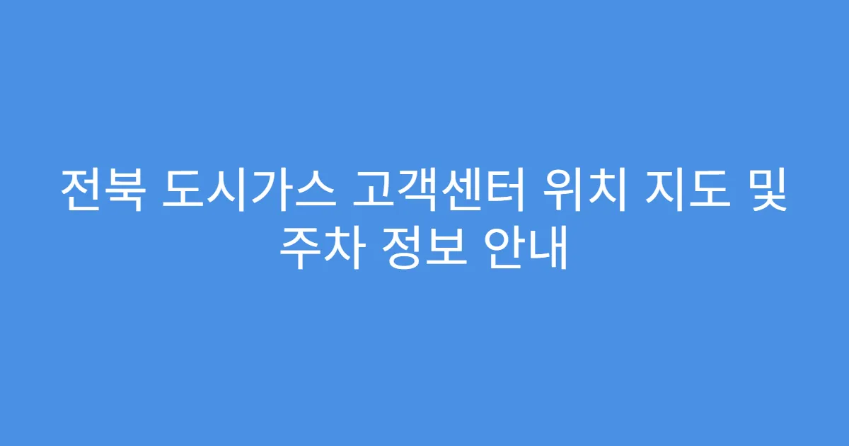 전북 도시가스 고객센터 위치 지도 및 주차 정보 안내