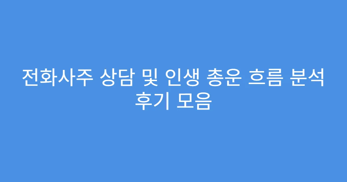 전화사주 상담 및 인생 총운 흐름 분석 후기 모음