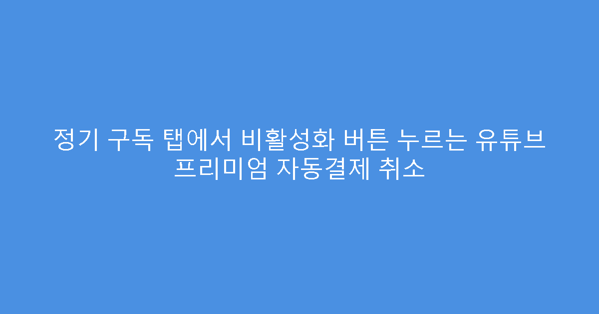 정기 구독 탭에서 비활성화 버튼 누르는 유튜브 프리미엄 자동결제 취소