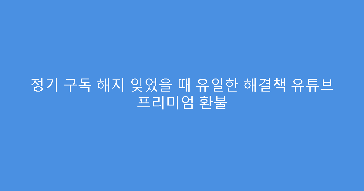 정기 구독 해지 잊었을 때 유일한 해결책 유튜브 프리미엄 환불