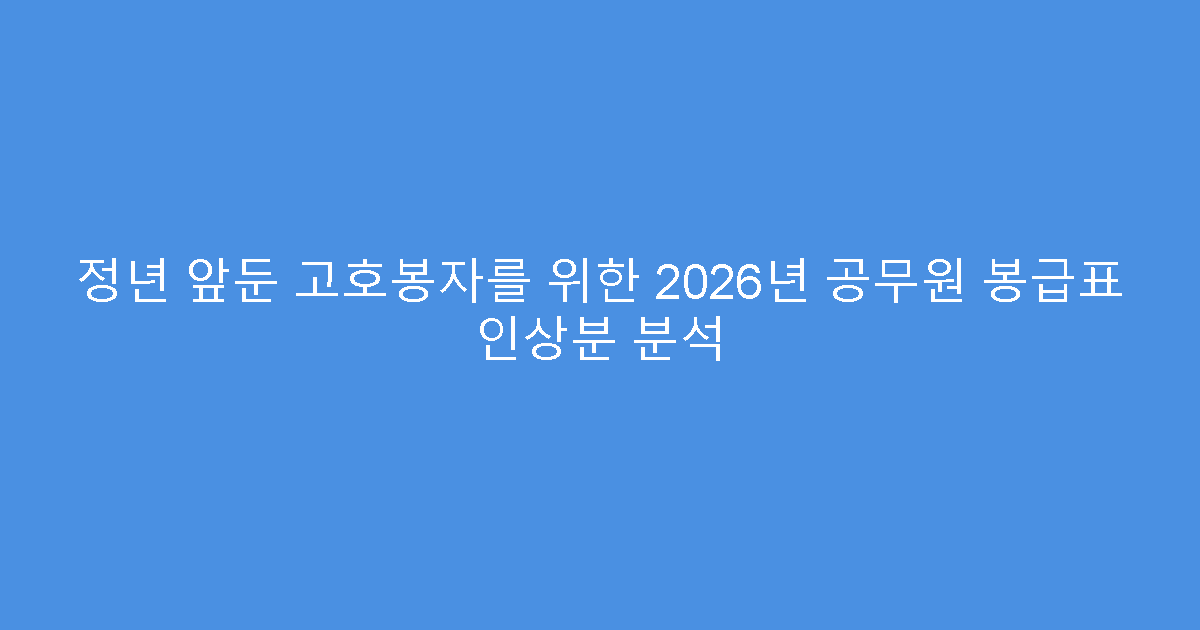 정년 앞둔 고호봉자를 위한 2026년 공무원 봉급표 인상분 분석