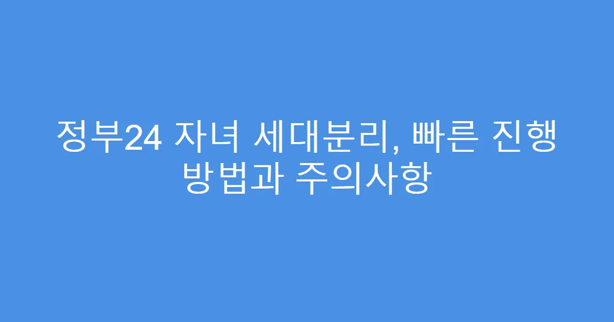 정부24 자녀 세대분리, 빠른 진행 방법과 주의사항
