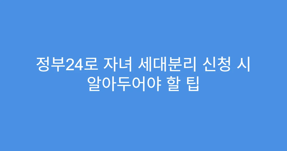 정부24로 자녀 세대분리 신청 시 알아두어야 할 팁