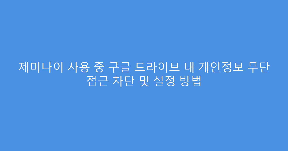 제미나이 사용 중 구글 드라이브 내 개인정보 무단 접근 차단 및 설정 방법