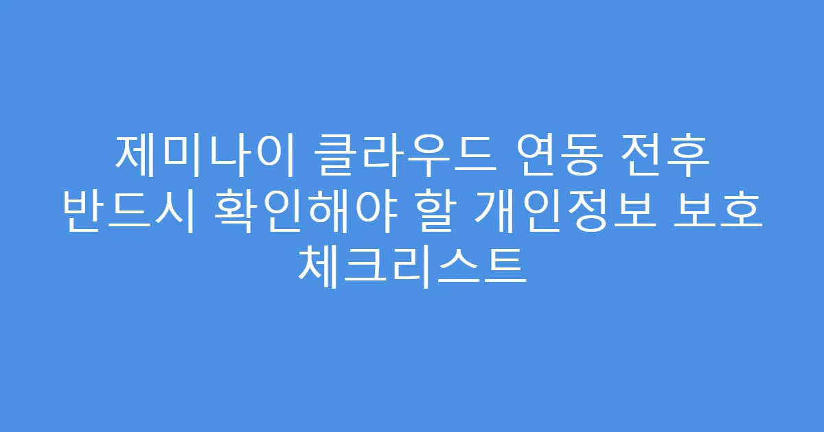 제미나이 클라우드 연동 전후 반드시 확인해야 할 개인정보 보호 체크리스트