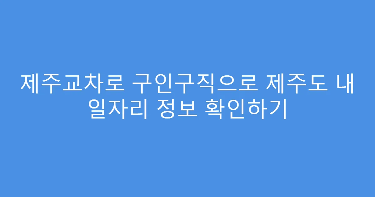 제주교차로 구인구직으로 제주도 내 일자리 정보 확인하기
