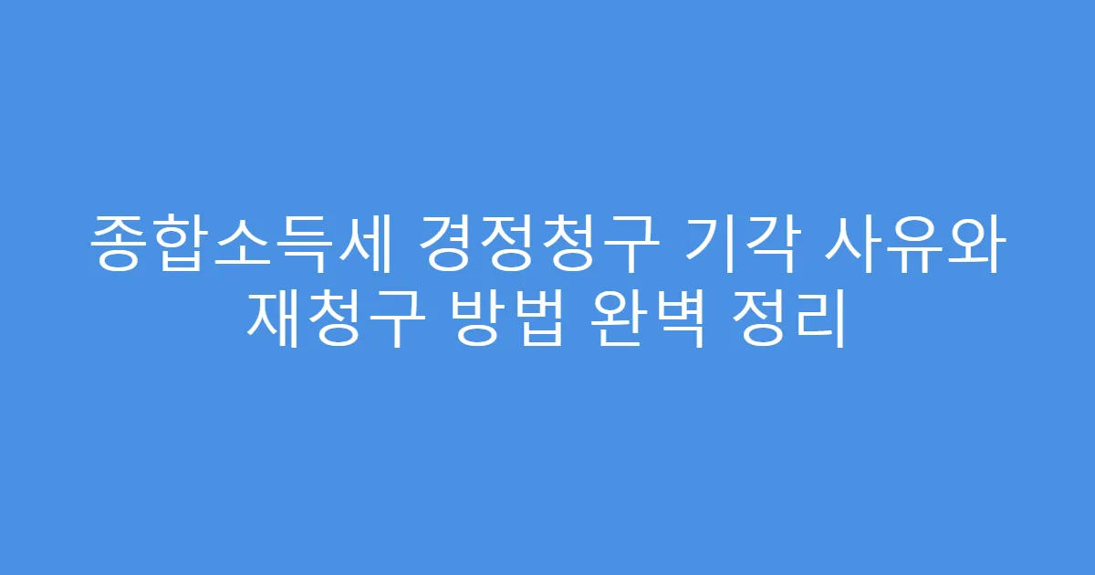 종합소득세 경정청구 기각 사유와 재청구 방법 완벽 정리