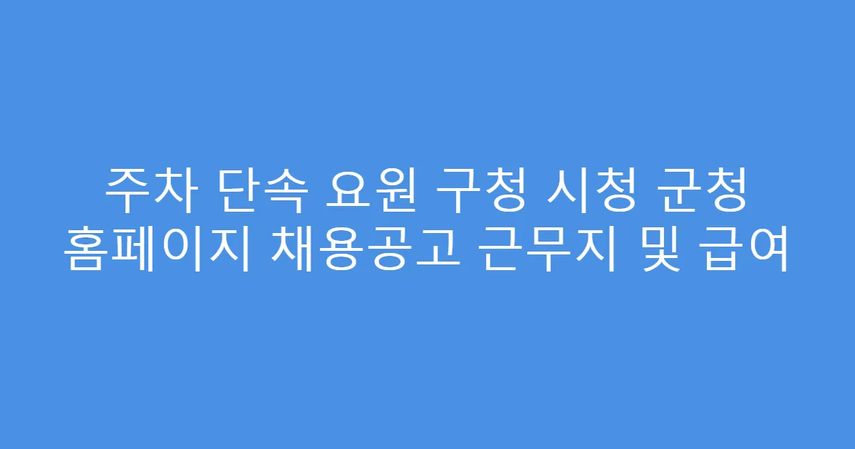 주차 단속 요원 구청 시청 군청 홈페이지 채용공고 근무지 및 급여