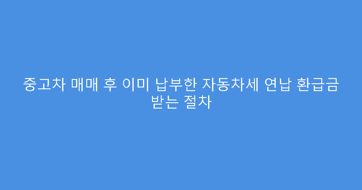 중고차 매매 후 이미 납부한 자동차세 연납 환급금 받는 절차