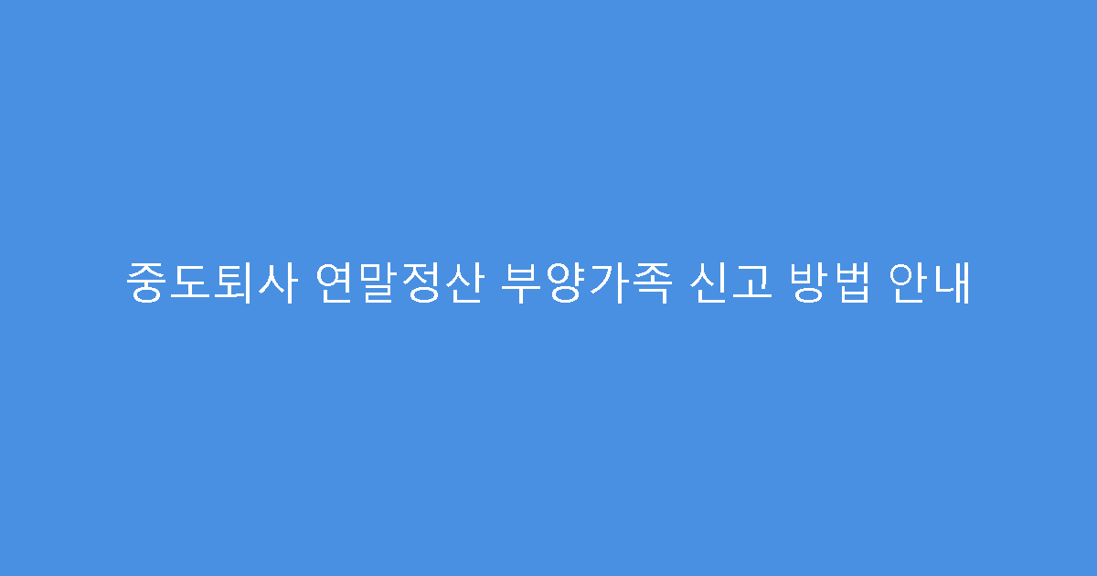중도퇴사 연말정산 부양가족 신고 방법 안내