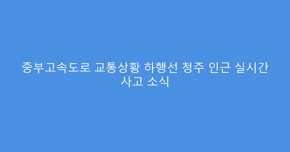 중부고속도로 교통상황 하행선 청주 인근 실시간 사고 소식