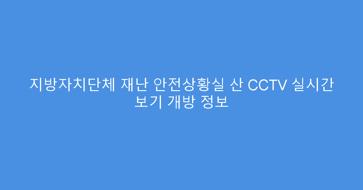 지방자치단체 재난 안전상황실 산 CCTV 실시간 보기 개방 정보
