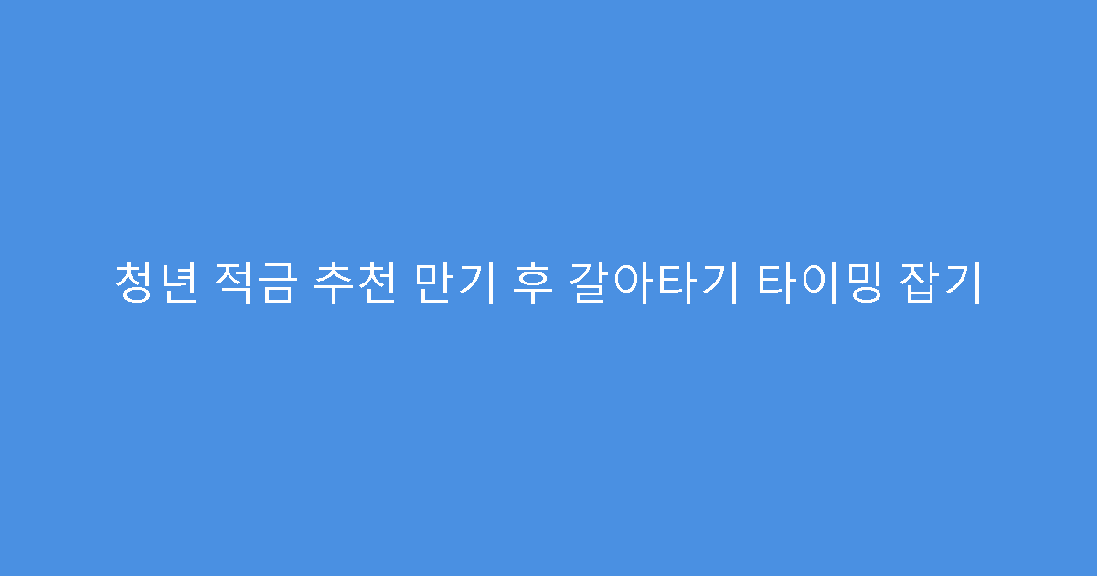 청년 적금 추천 만기 후 갈아타기 타이밍 잡기
