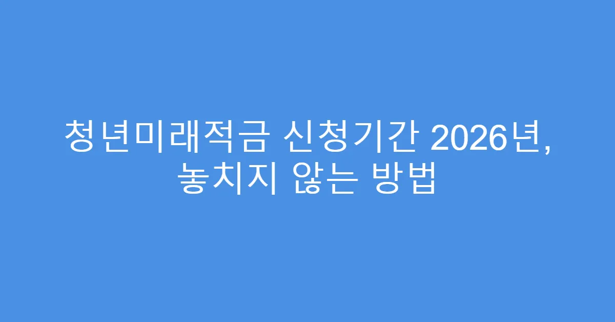 청년미래적금 신청기간 2026년, 놓치지 않는 방법