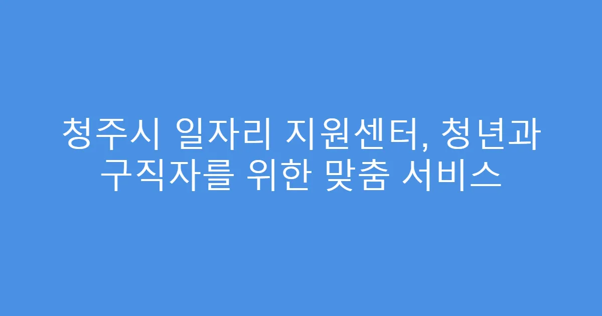 청주시 일자리 지원센터, 청년과 구직자를 위한 맞춤 서비스