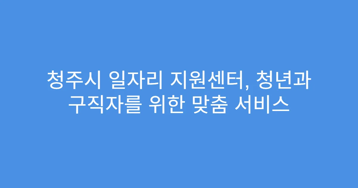 청주시 일자리 지원센터, 청년과 구직자를 위한 맞춤 서비스