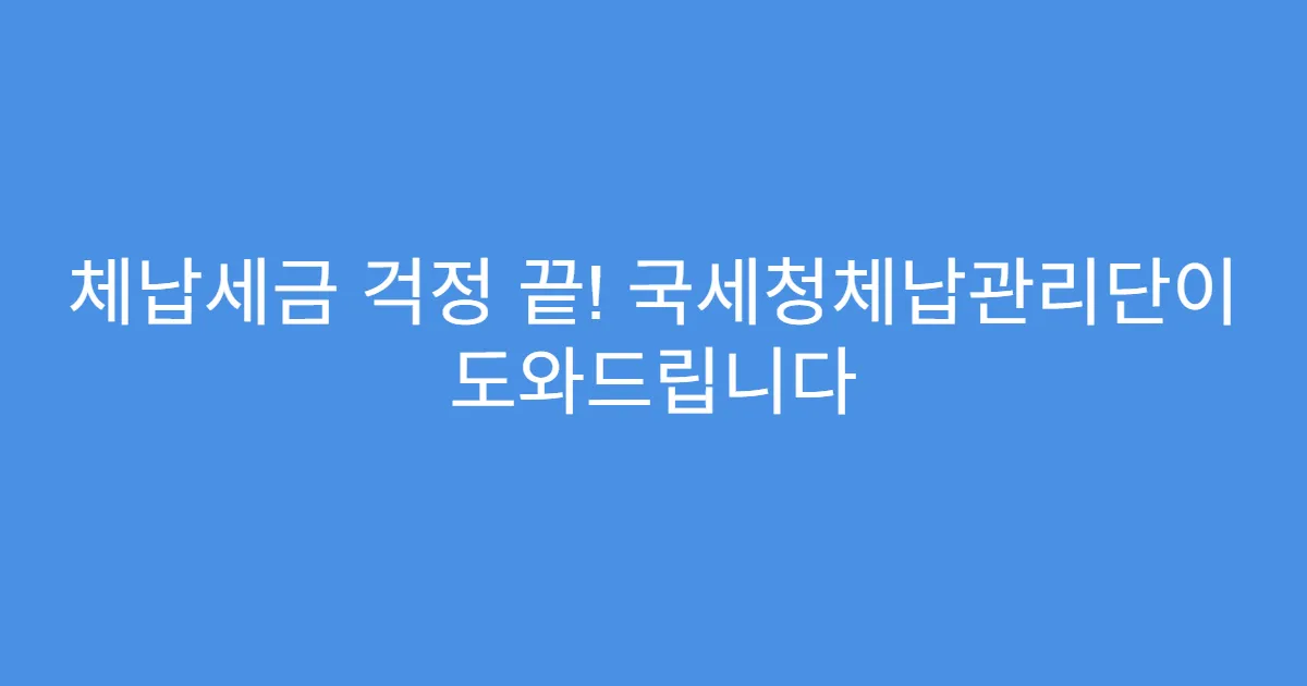 체납세금 걱정 끝! 국세청체납관리단이 도와드립니다