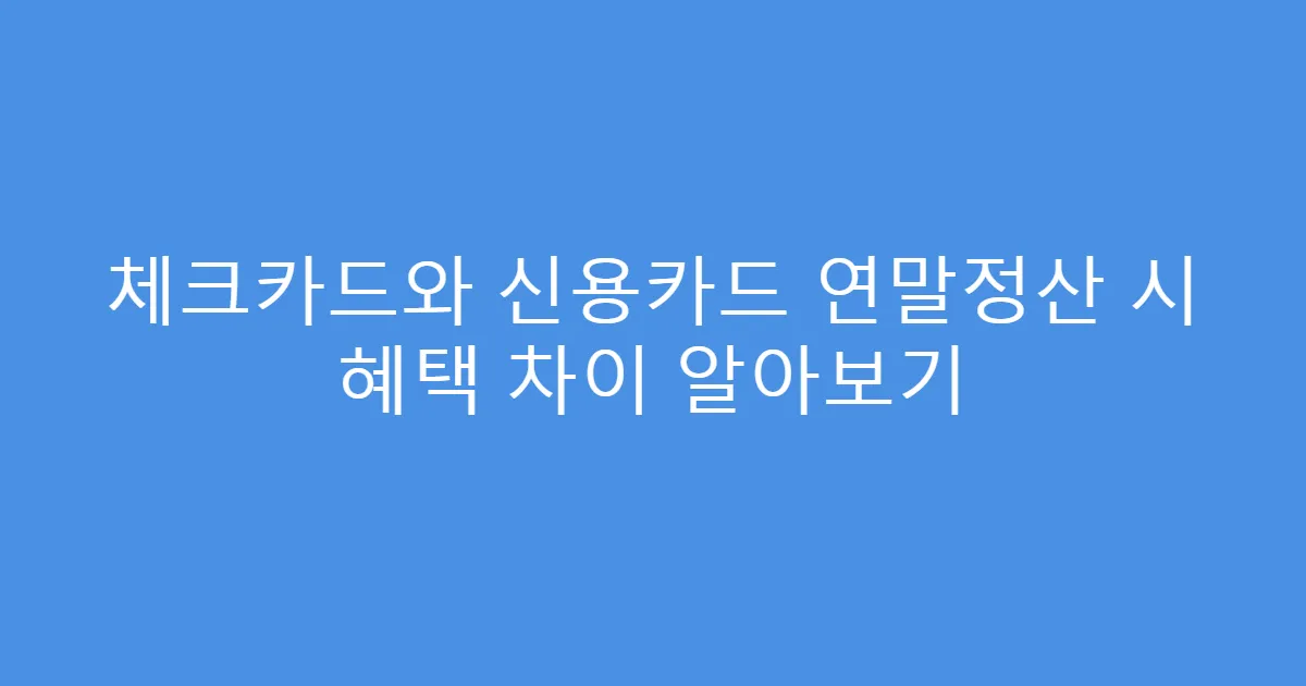 체크카드와 신용카드 연말정산 시 혜택 차이 알아보기