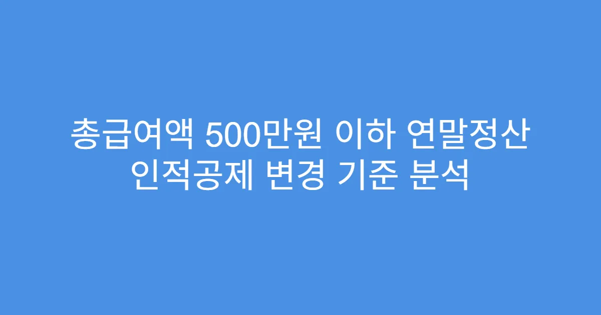 총급여액 500만원 이하 연말정산 인적공제 변경 기준 분석