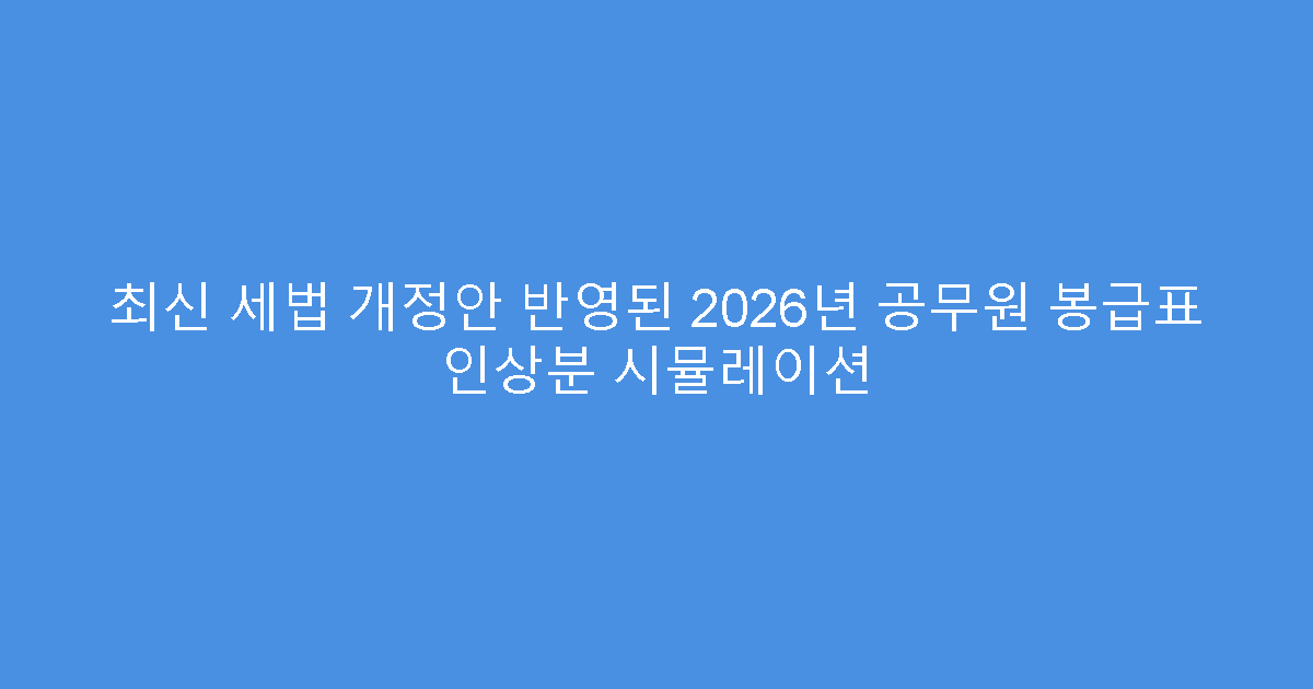 최신 세법 개정안 반영된 2026년 공무원 봉급표 인상분 시뮬레이션