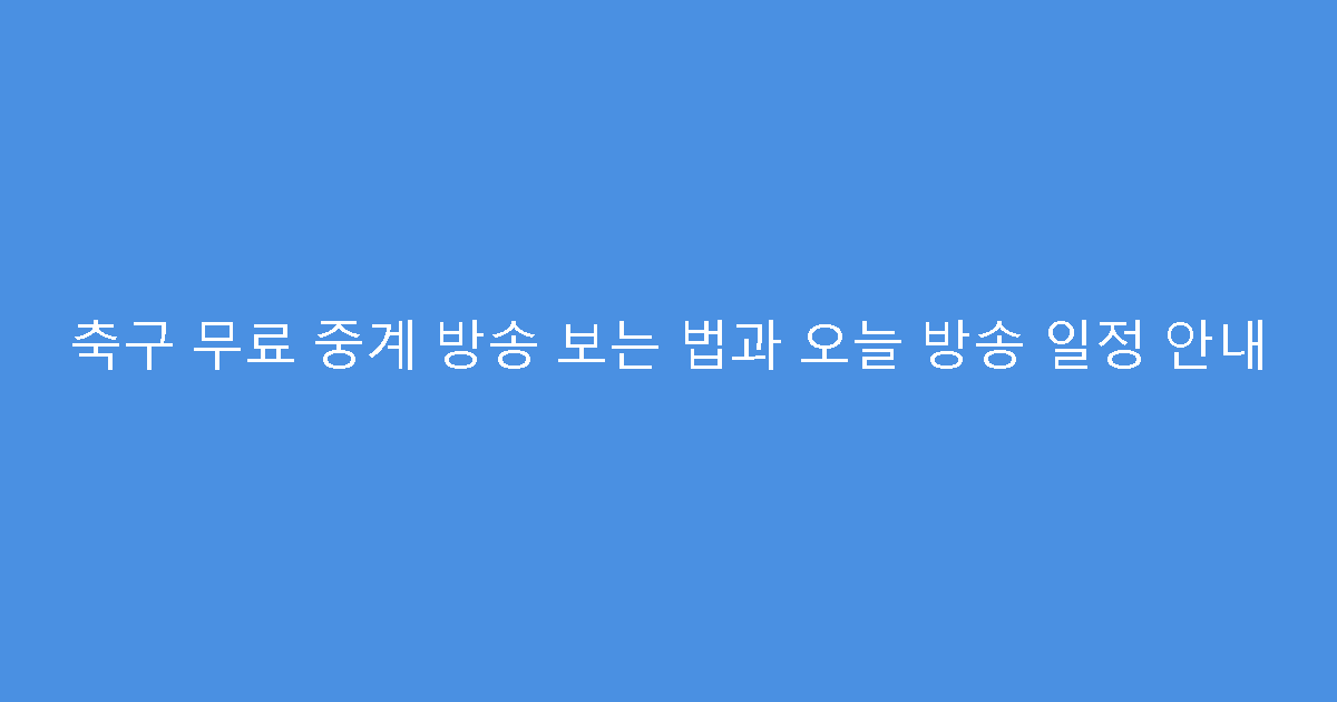 축구 무료 중계 방송 보는 법과 오늘 방송 일정 안내
