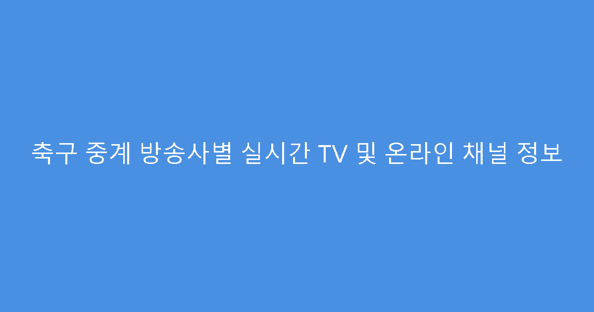 축구 중계 방송사별 실시간 TV 및 온라인 채널 정보