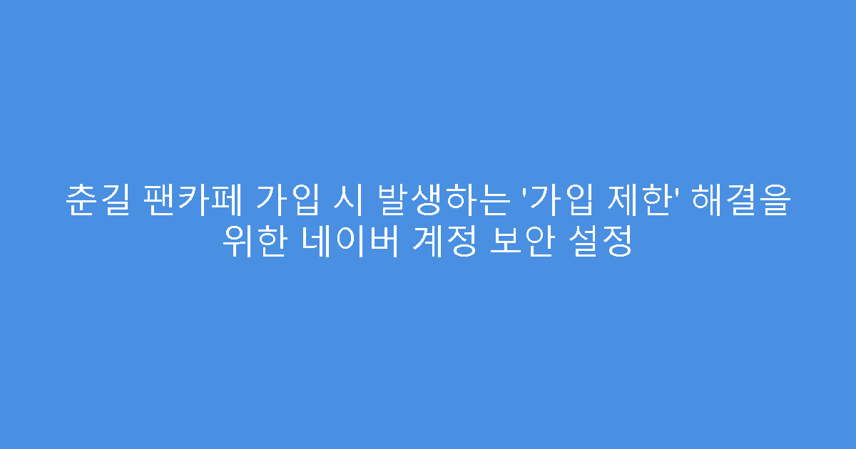 춘길 팬카페 가입 시 발생하는 ‘가입 제한’ 해결을 위한 네이버 계정 보안 설정