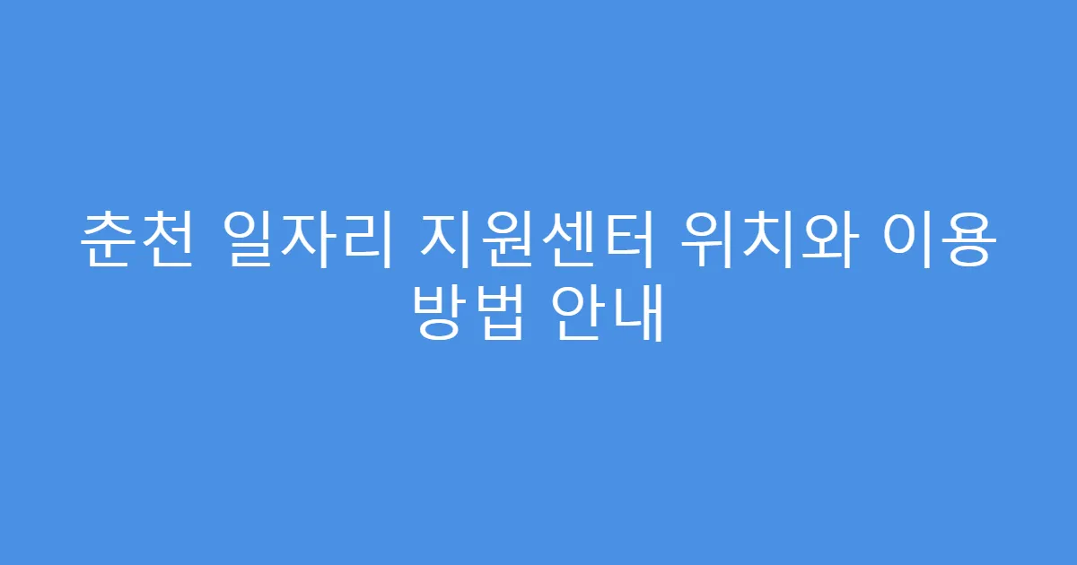 춘천 일자리 지원센터 위치와 이용 방법 안내