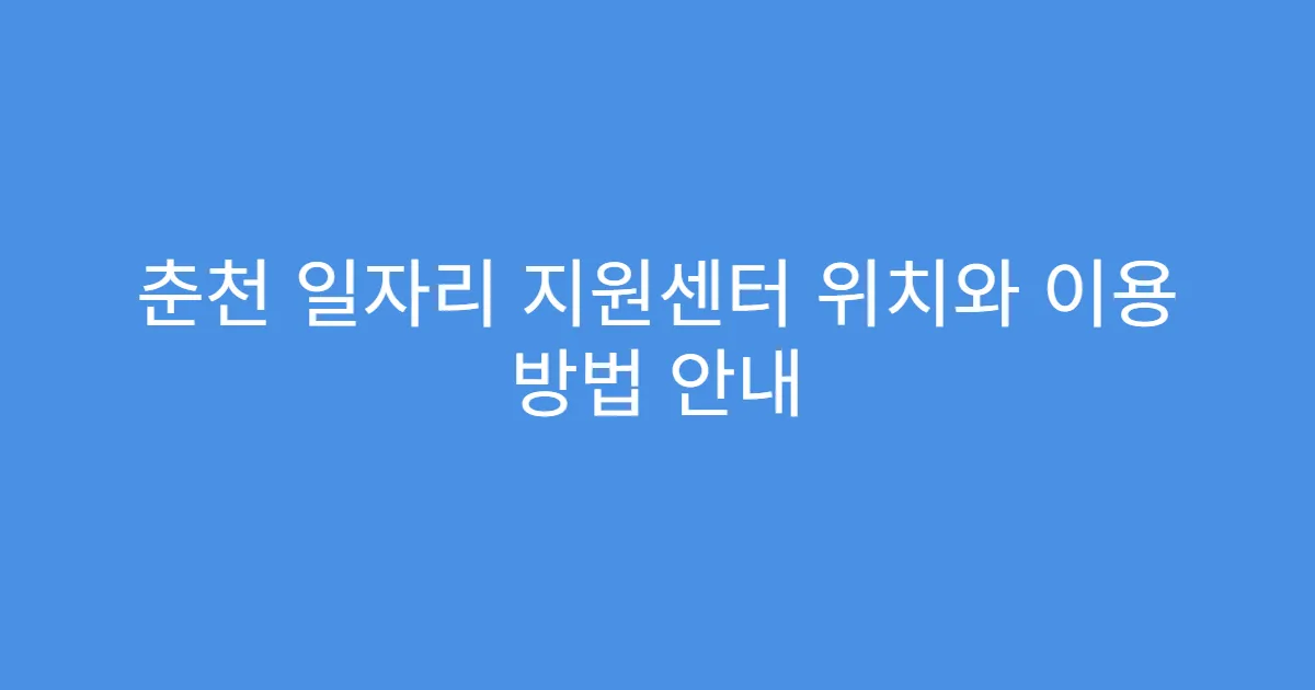 춘천 일자리 지원센터 위치와 이용 방법 안내