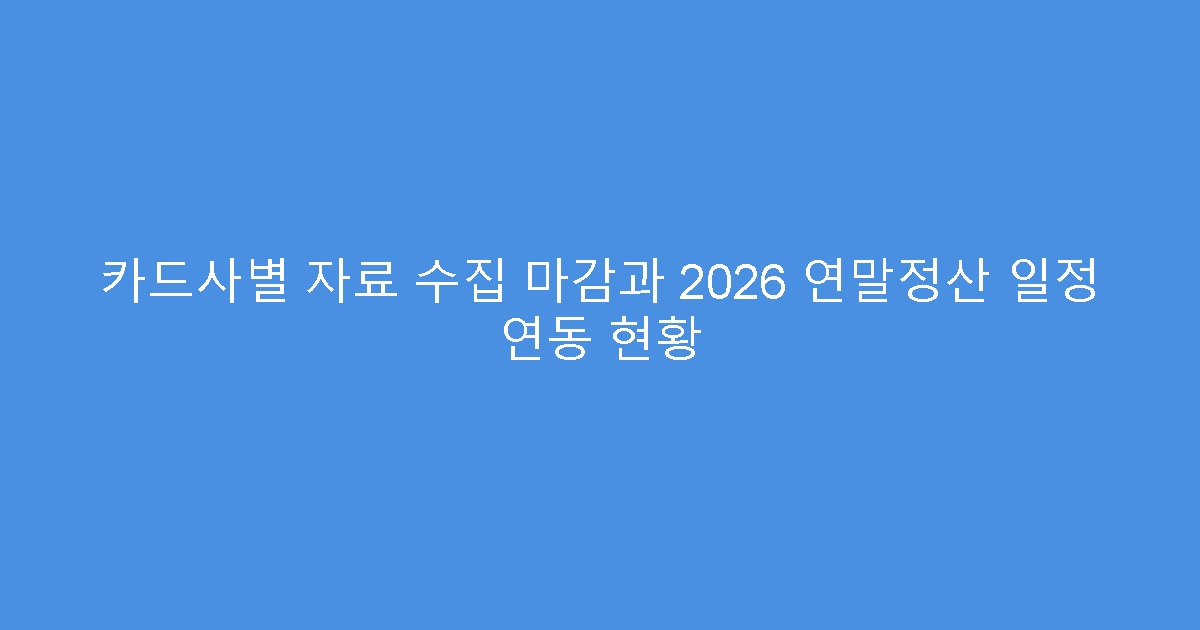 카드사별 자료 수집 마감과 2026 연말정산 일정 연동 현황