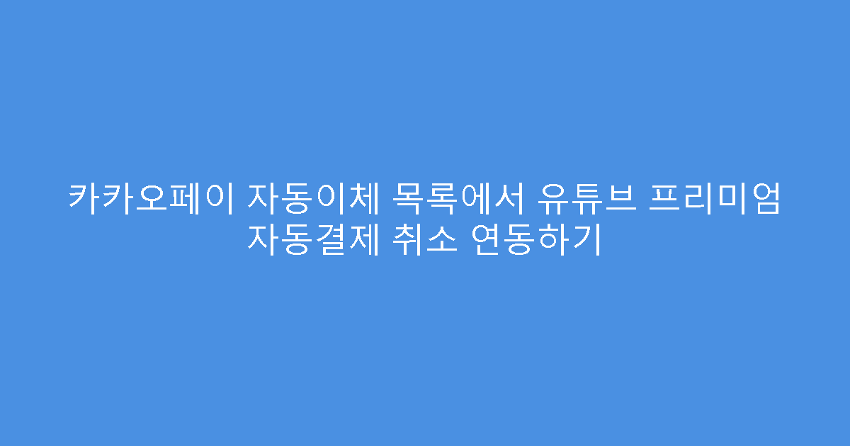 카카오페이 자동이체 목록에서 유튜브 프리미엄 자동결제 취소 연동하기