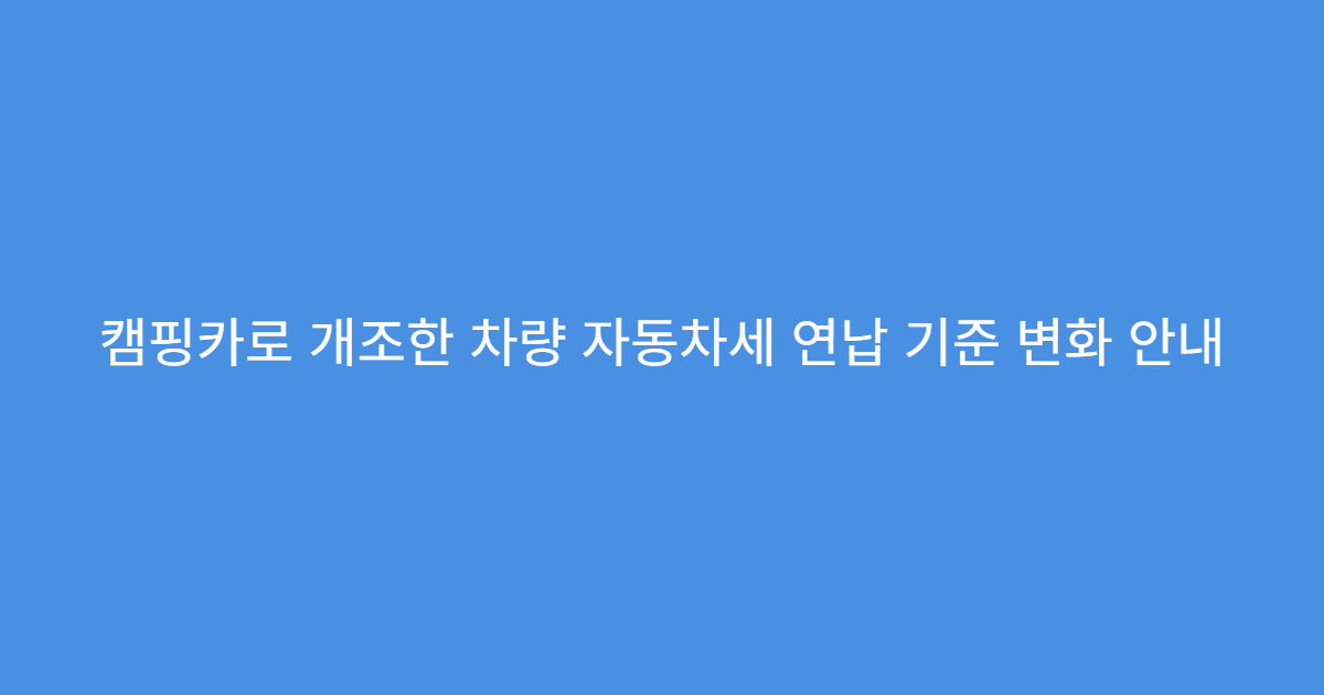 캠핑카로 개조한 차량 자동차세 연납 기준 변화 안내