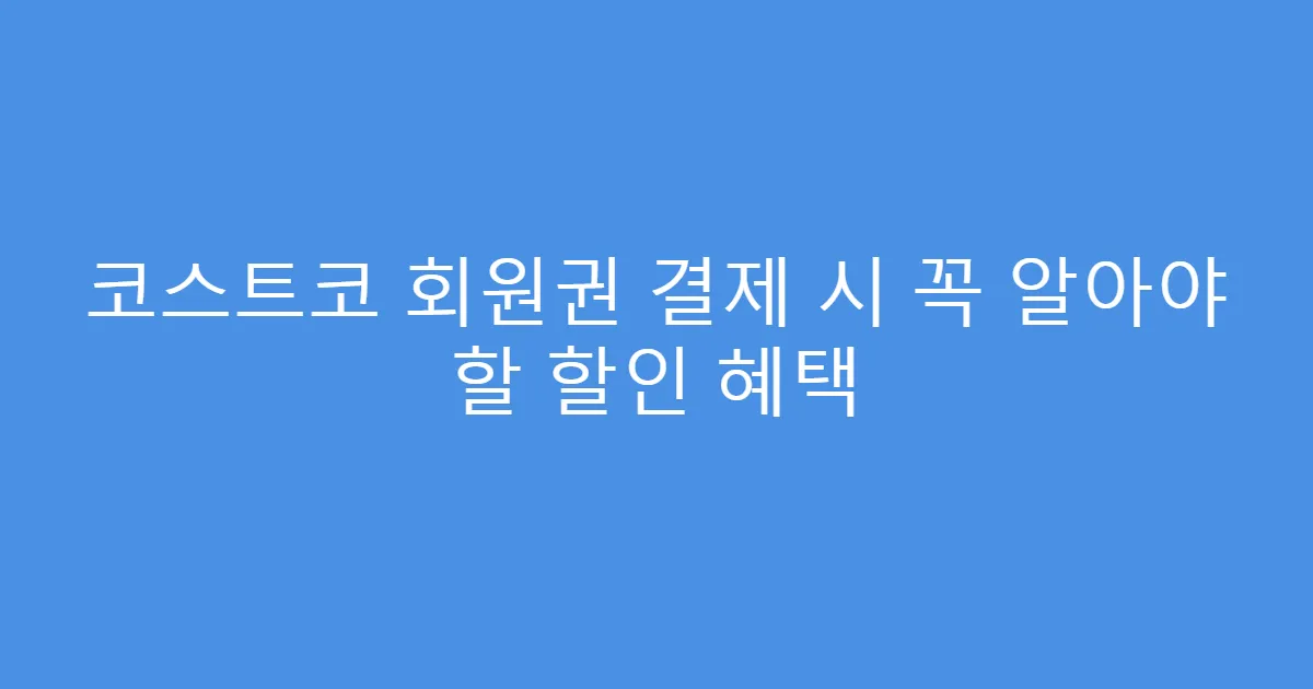 코스트코 회원권 결제 시 꼭 알아야 할 할인 혜택