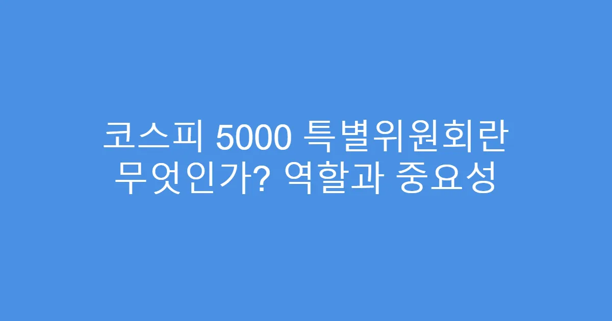 코스피 5000 특별위원회란 무엇인가? 역할과 중요성