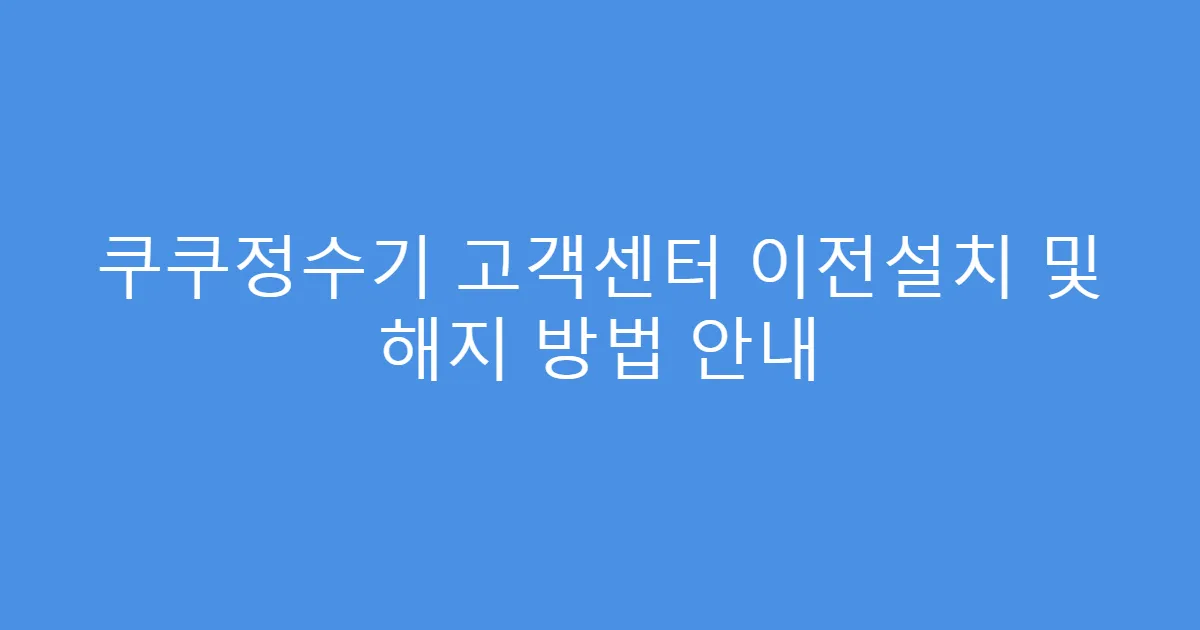 쿠쿠정수기 고객센터 이전설치 및 해지 방법 안내