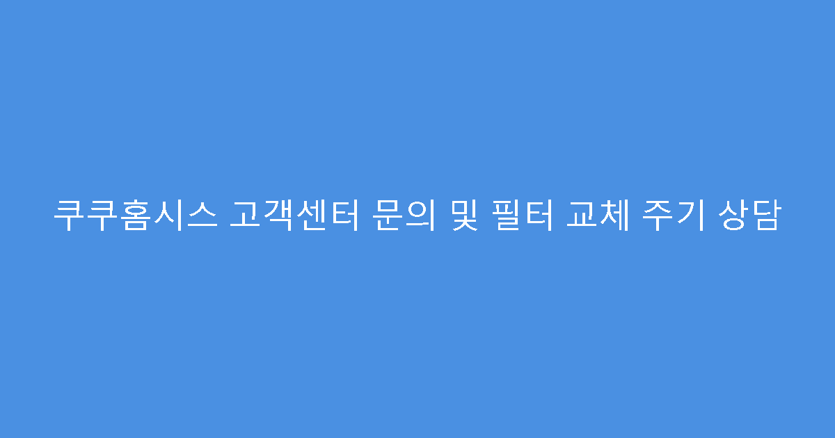 쿠쿠홈시스 고객센터 문의 및 필터 교체 주기 상담