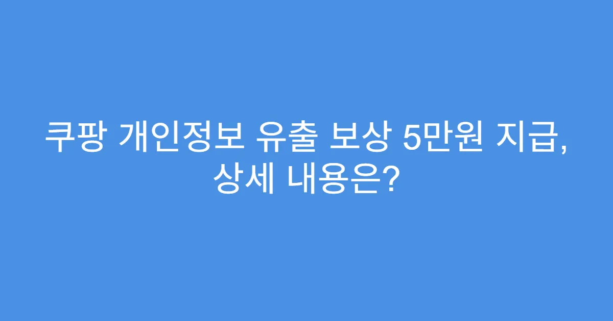 쿠팡 개인정보 유출 보상 5만원 지급, 상세 내용은?
