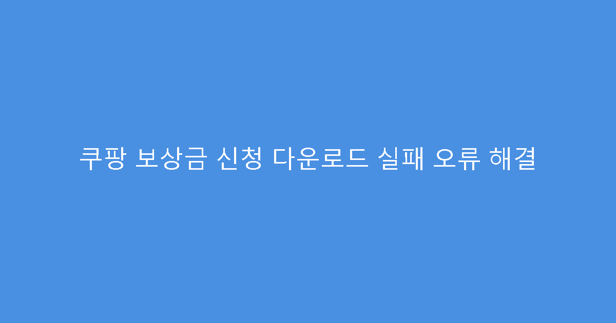 쿠팡 보상금 신청 다운로드 실패 오류 해결