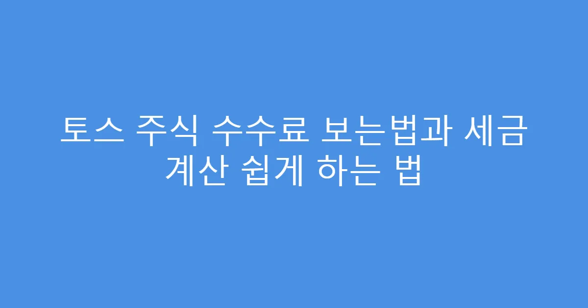 토스 주식 수수료 보는법과 세금 계산 쉽게 하는 법